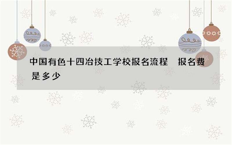 中国有色十四冶技工学校报名流程 报名费是多少